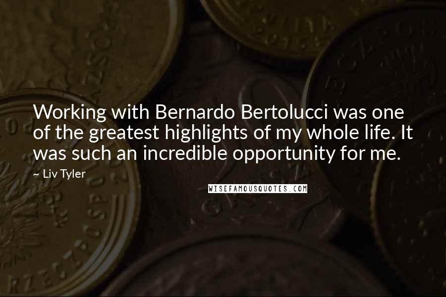 Liv Tyler Quotes: Working with Bernardo Bertolucci was one of the greatest highlights of my whole life. It was such an incredible opportunity for me.