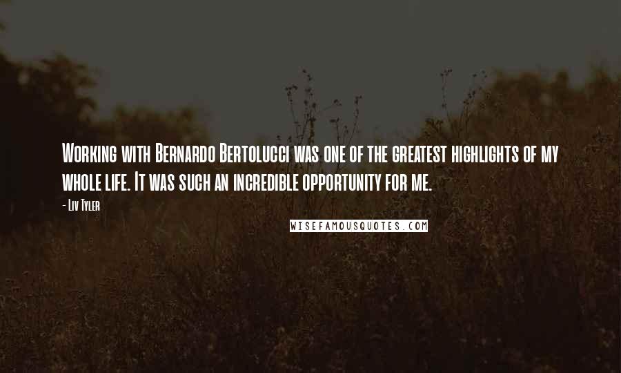 Liv Tyler Quotes: Working with Bernardo Bertolucci was one of the greatest highlights of my whole life. It was such an incredible opportunity for me.