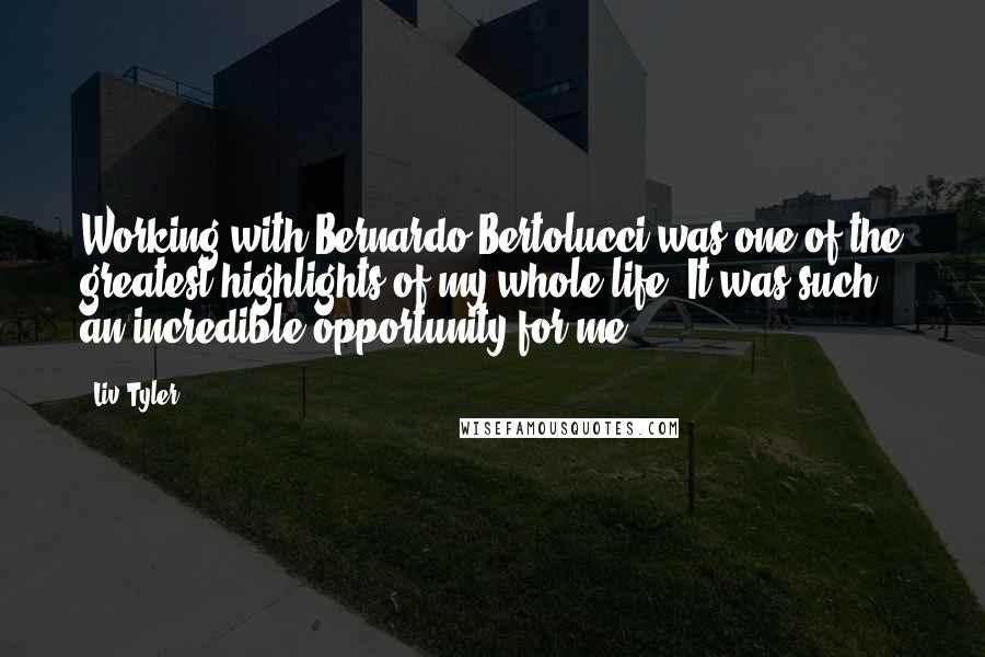 Liv Tyler Quotes: Working with Bernardo Bertolucci was one of the greatest highlights of my whole life. It was such an incredible opportunity for me.