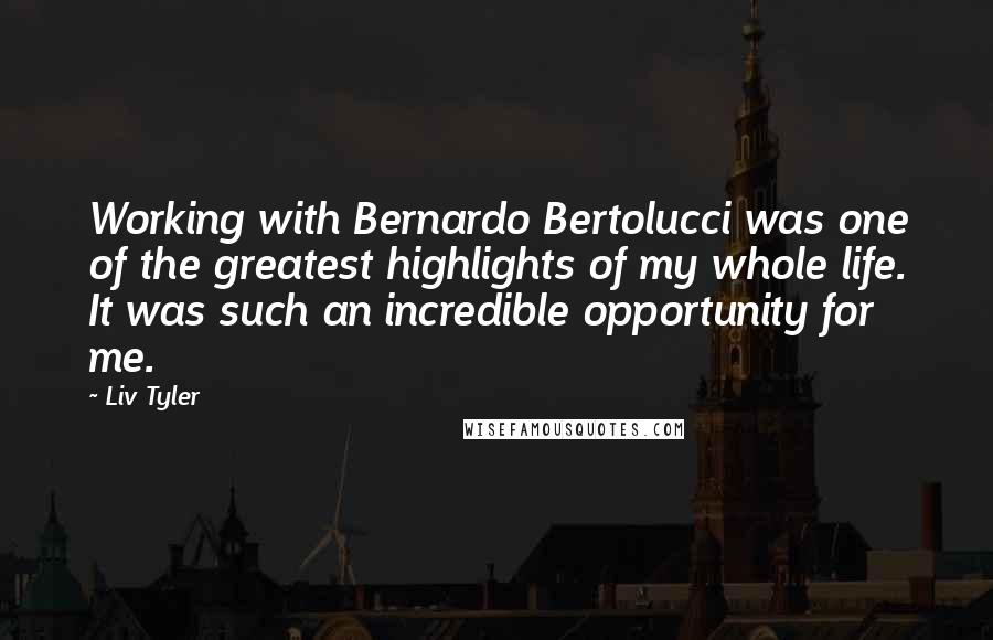 Liv Tyler Quotes: Working with Bernardo Bertolucci was one of the greatest highlights of my whole life. It was such an incredible opportunity for me.