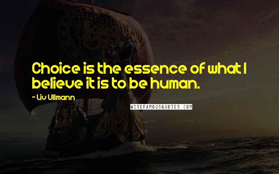 Liv Ullmann Quotes: Choice is the essence of what I believe it is to be human.