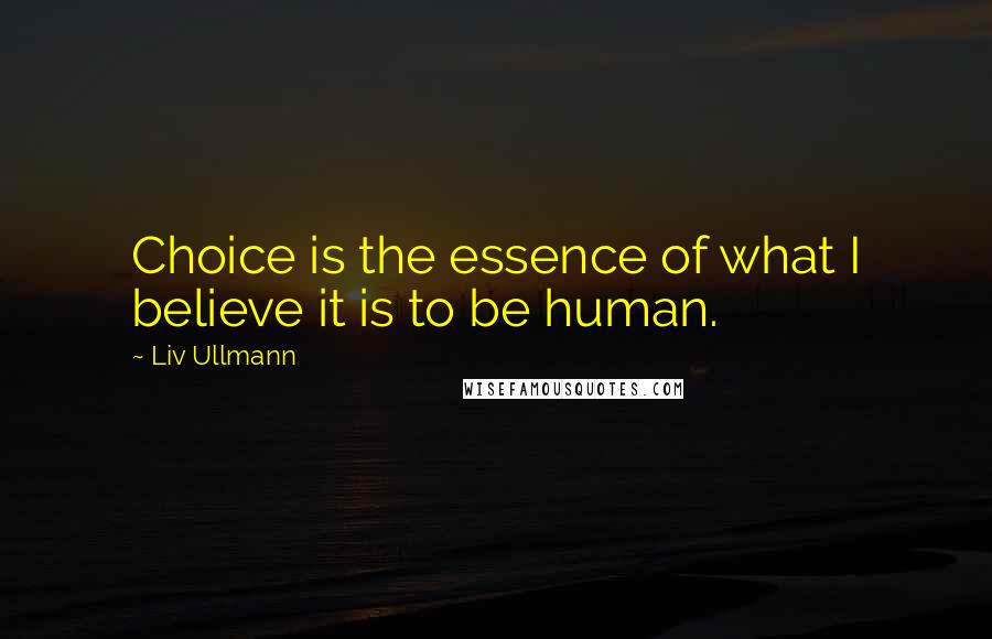 Liv Ullmann Quotes: Choice is the essence of what I believe it is to be human.