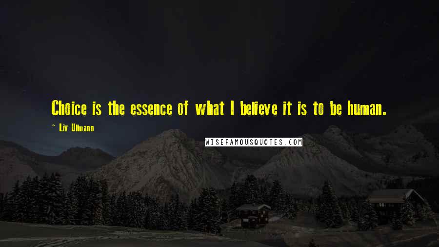 Liv Ullmann Quotes: Choice is the essence of what I believe it is to be human.