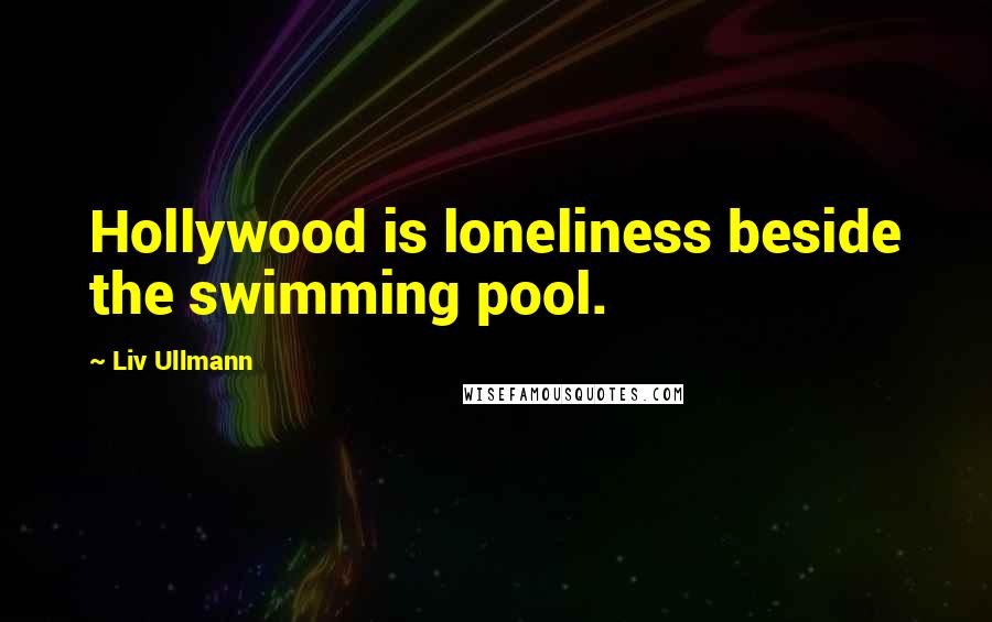 Liv Ullmann Quotes: Hollywood is loneliness beside the swimming pool.