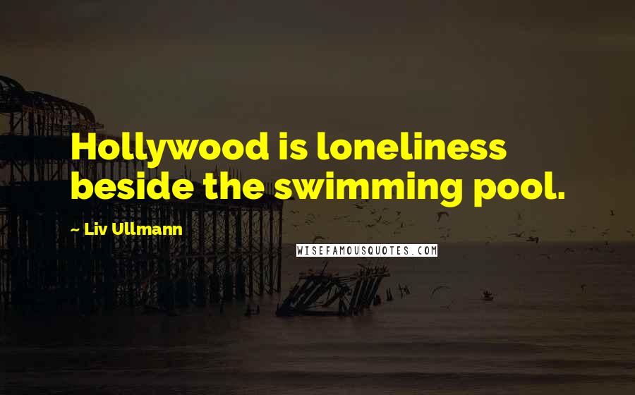 Liv Ullmann Quotes: Hollywood is loneliness beside the swimming pool.