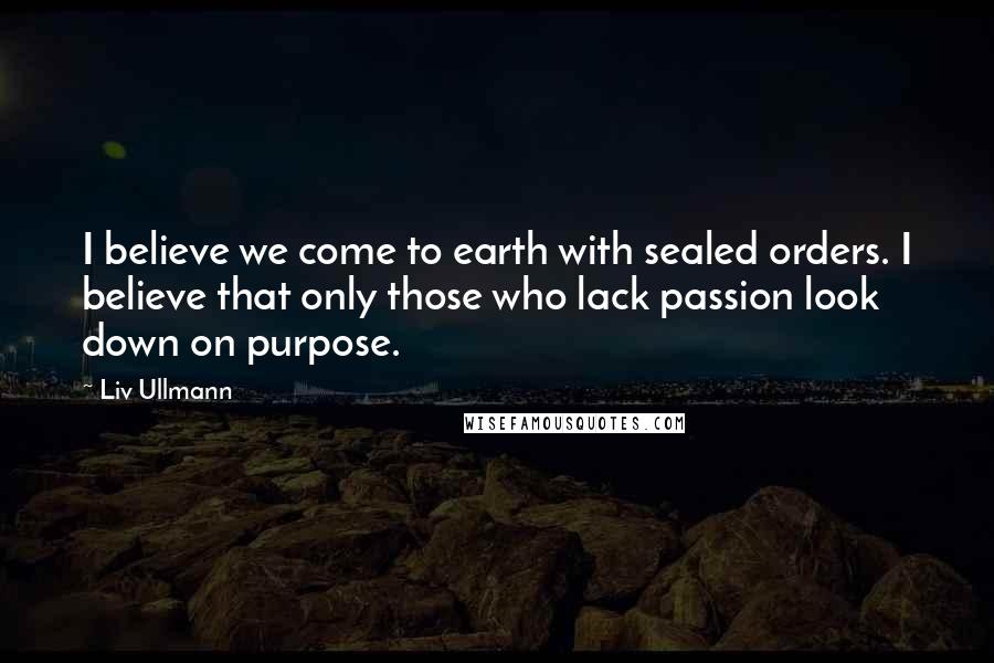 Liv Ullmann Quotes: I believe we come to earth with sealed orders. I believe that only those who lack passion look down on purpose.