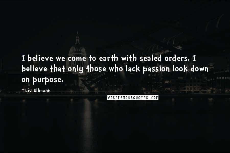 Liv Ullmann Quotes: I believe we come to earth with sealed orders. I believe that only those who lack passion look down on purpose.