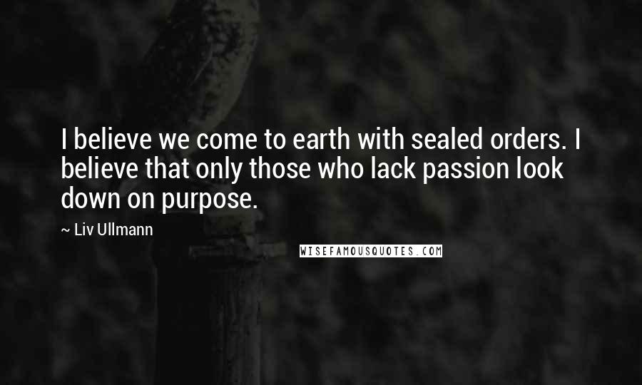 Liv Ullmann Quotes: I believe we come to earth with sealed orders. I believe that only those who lack passion look down on purpose.