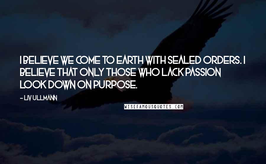 Liv Ullmann Quotes: I believe we come to earth with sealed orders. I believe that only those who lack passion look down on purpose.