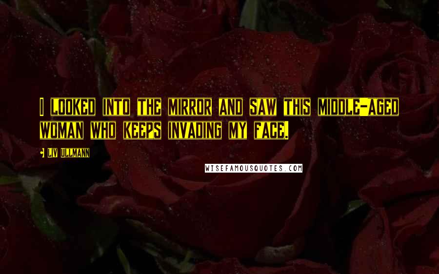 Liv Ullmann Quotes: I looked into the mirror and saw this middle-aged woman who keeps invading my face.