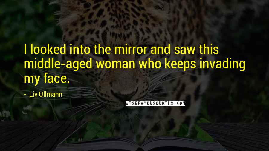 Liv Ullmann Quotes: I looked into the mirror and saw this middle-aged woman who keeps invading my face.
