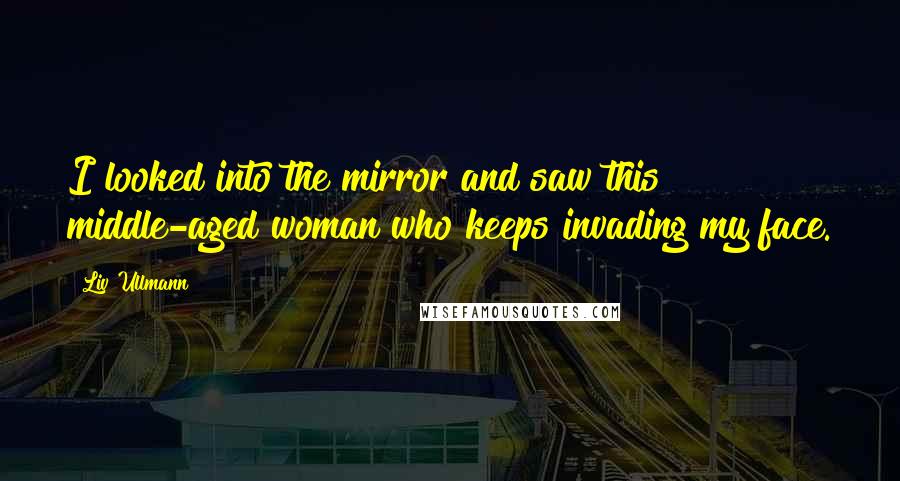 Liv Ullmann Quotes: I looked into the mirror and saw this middle-aged woman who keeps invading my face.