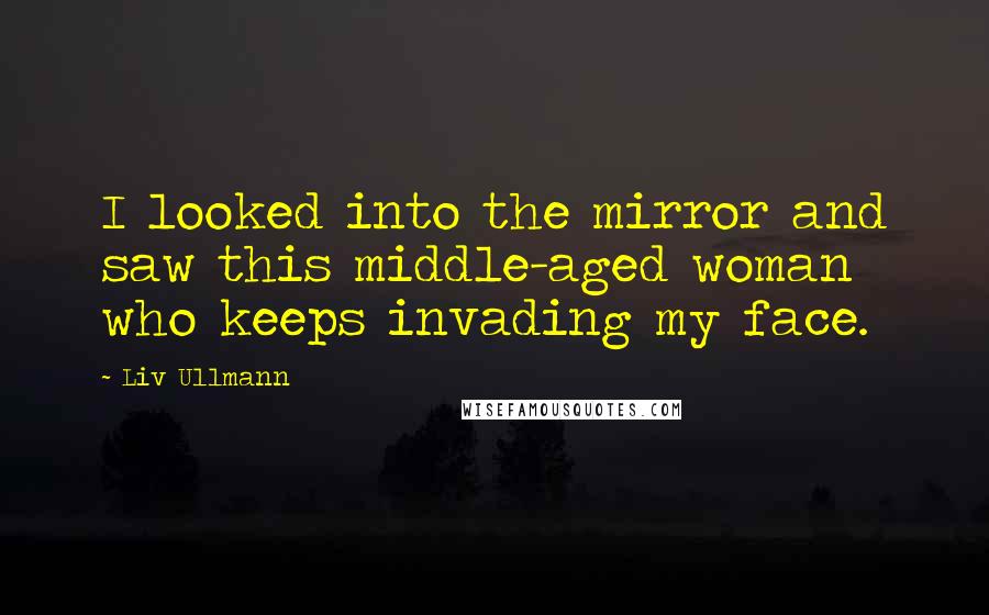 Liv Ullmann Quotes: I looked into the mirror and saw this middle-aged woman who keeps invading my face.