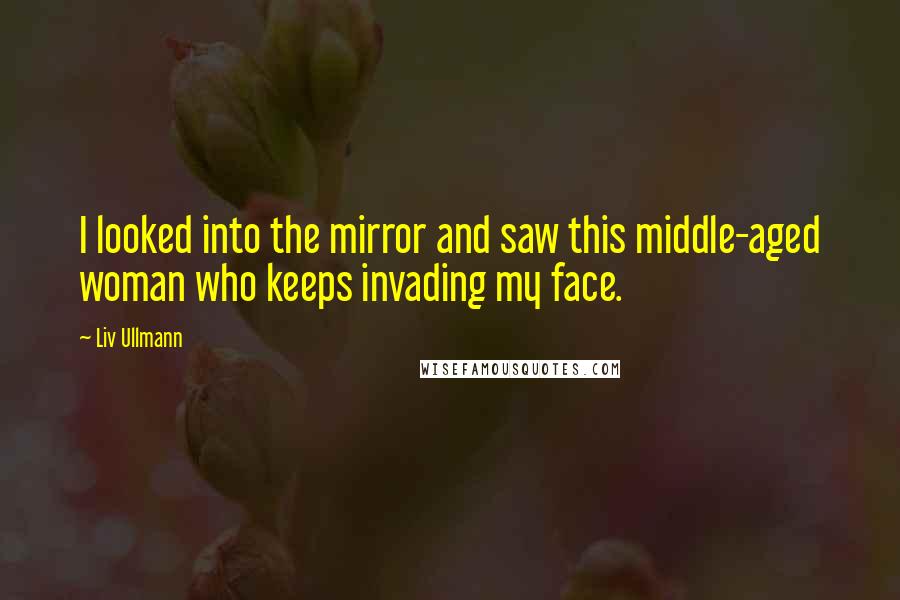 Liv Ullmann Quotes: I looked into the mirror and saw this middle-aged woman who keeps invading my face.