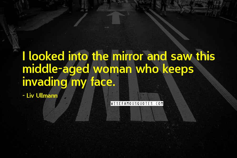 Liv Ullmann Quotes: I looked into the mirror and saw this middle-aged woman who keeps invading my face.