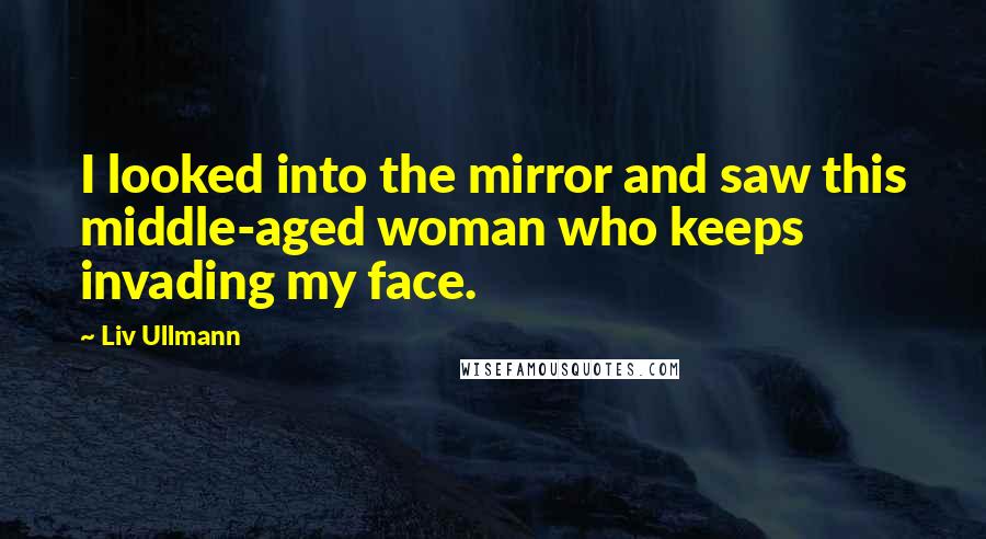 Liv Ullmann Quotes: I looked into the mirror and saw this middle-aged woman who keeps invading my face.