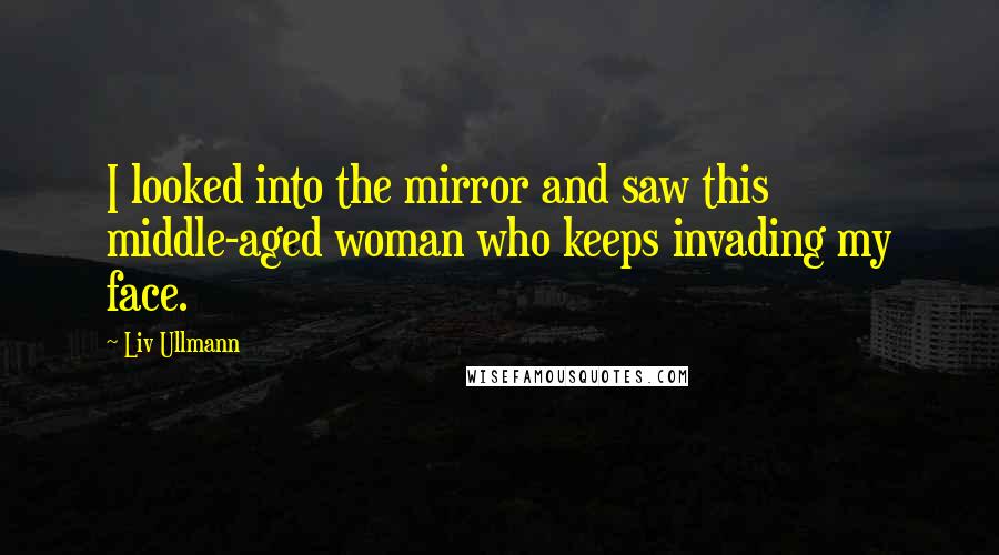 Liv Ullmann Quotes: I looked into the mirror and saw this middle-aged woman who keeps invading my face.