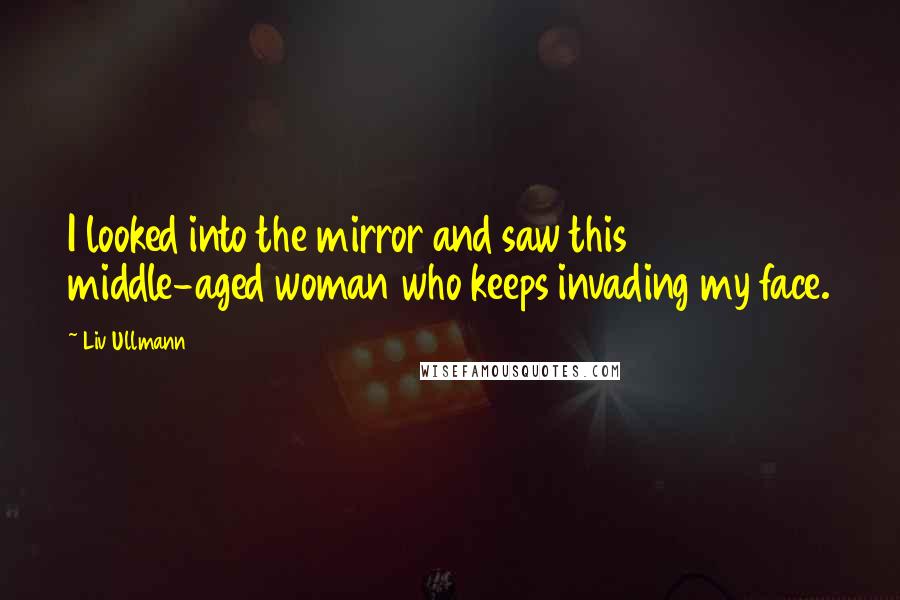 Liv Ullmann Quotes: I looked into the mirror and saw this middle-aged woman who keeps invading my face.