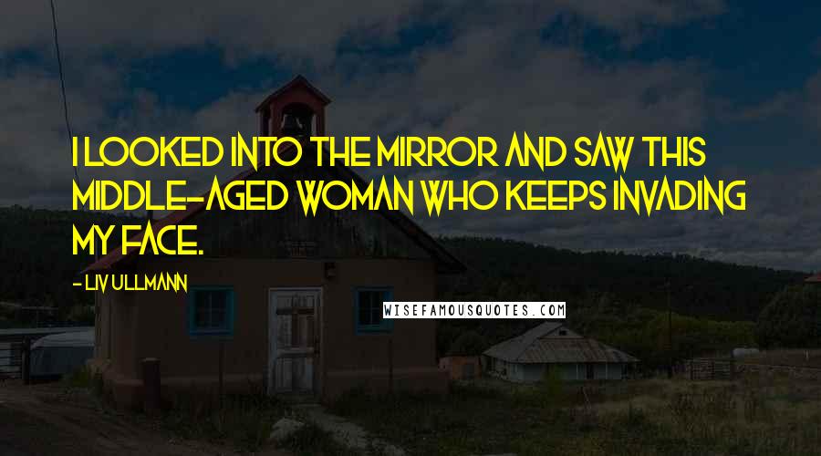 Liv Ullmann Quotes: I looked into the mirror and saw this middle-aged woman who keeps invading my face.