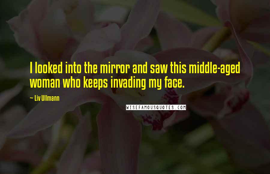 Liv Ullmann Quotes: I looked into the mirror and saw this middle-aged woman who keeps invading my face.