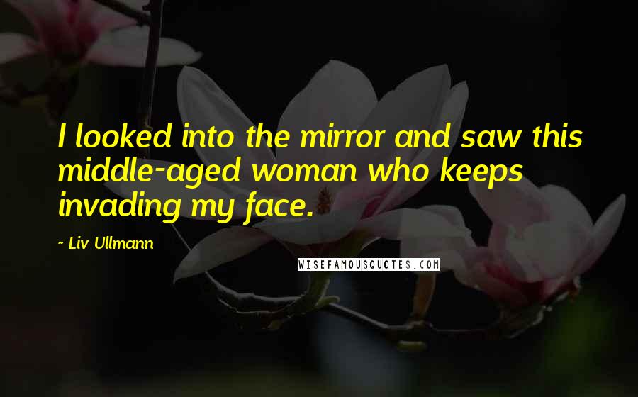 Liv Ullmann Quotes: I looked into the mirror and saw this middle-aged woman who keeps invading my face.