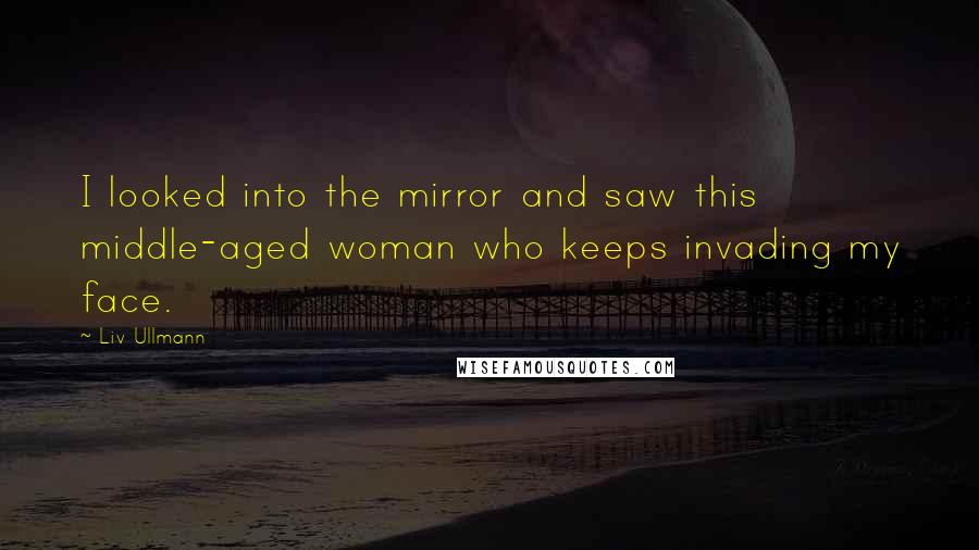 Liv Ullmann Quotes: I looked into the mirror and saw this middle-aged woman who keeps invading my face.