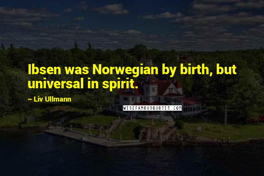 Liv Ullmann Quotes: Ibsen was Norwegian by birth, but universal in spirit.