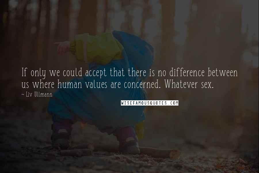 Liv Ullmann Quotes: If only we could accept that there is no difference between us where human values are concerned. Whatever sex.
