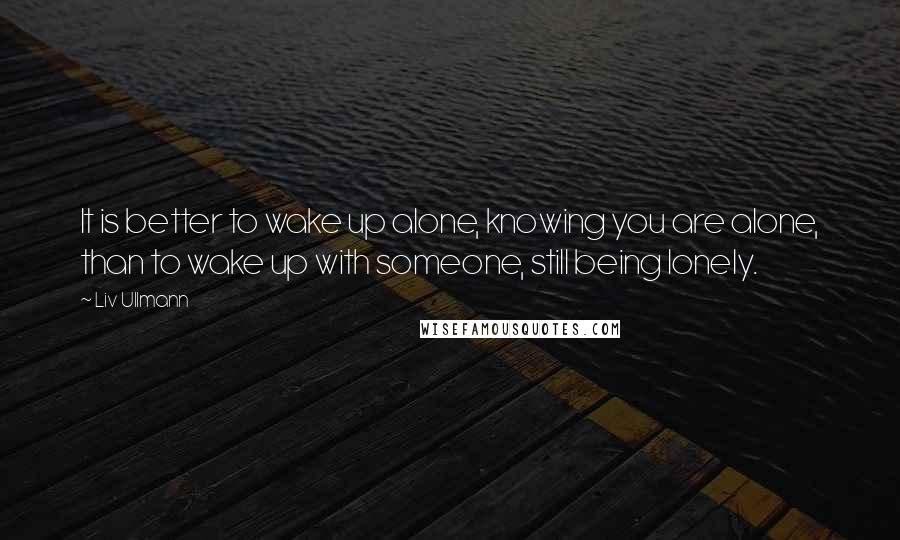 Liv Ullmann Quotes: It is better to wake up alone, knowing you are alone, than to wake up with someone, still being lonely.