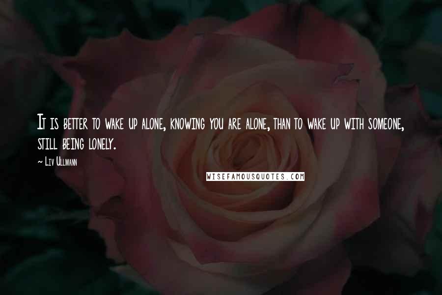 Liv Ullmann Quotes: It is better to wake up alone, knowing you are alone, than to wake up with someone, still being lonely.