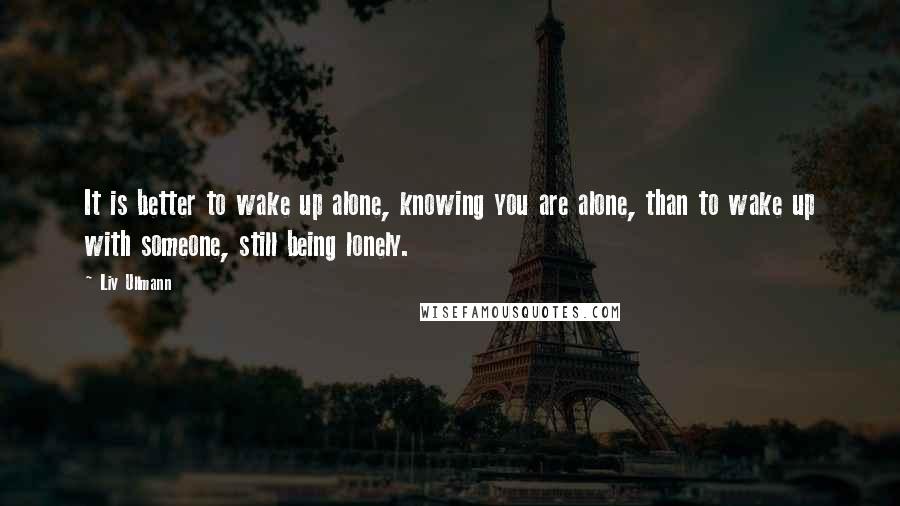 Liv Ullmann Quotes: It is better to wake up alone, knowing you are alone, than to wake up with someone, still being lonely.