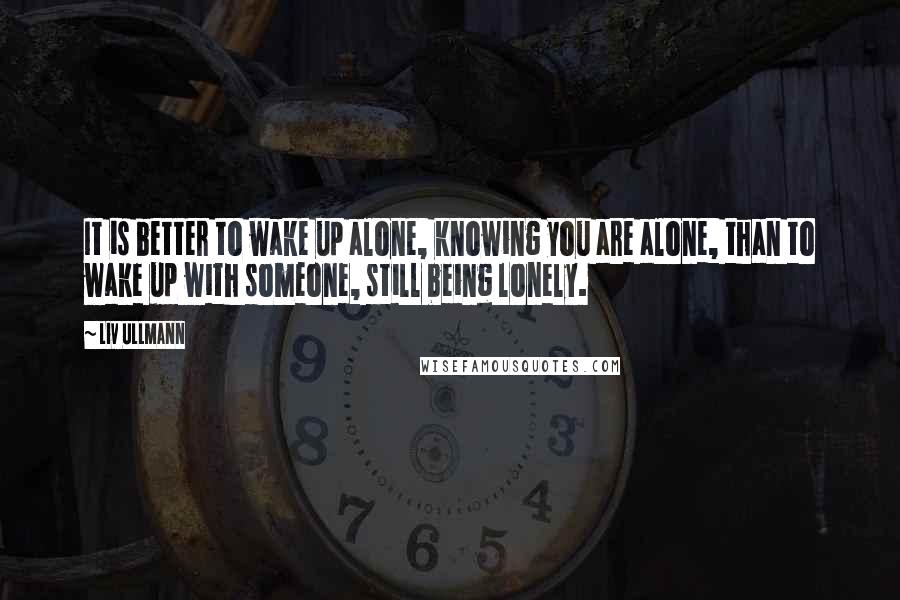 Liv Ullmann Quotes: It is better to wake up alone, knowing you are alone, than to wake up with someone, still being lonely.