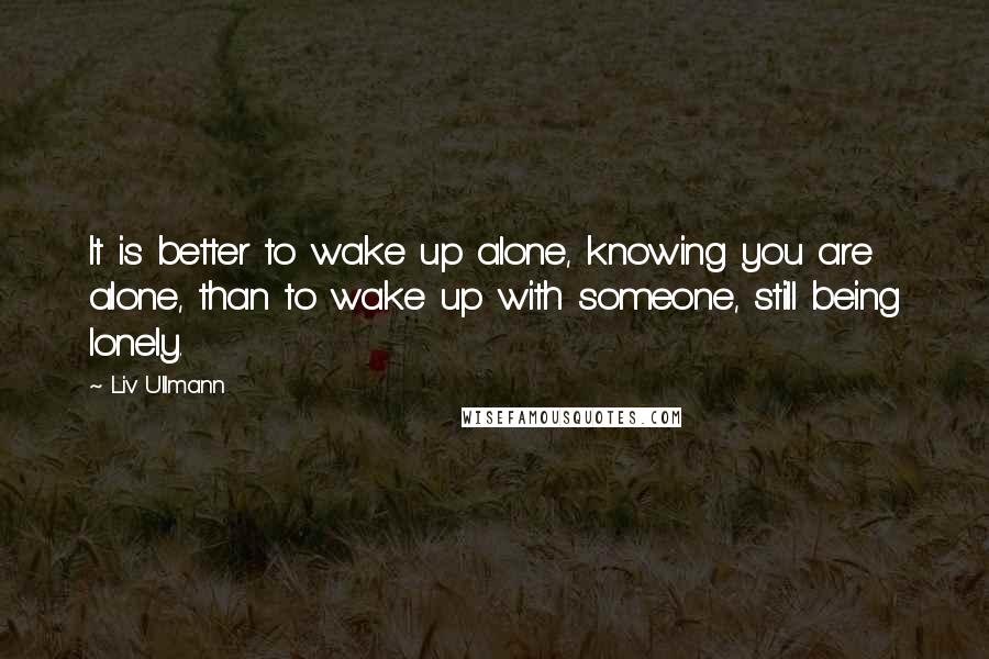 Liv Ullmann Quotes: It is better to wake up alone, knowing you are alone, than to wake up with someone, still being lonely.