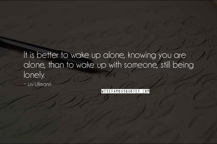 Liv Ullmann Quotes: It is better to wake up alone, knowing you are alone, than to wake up with someone, still being lonely.