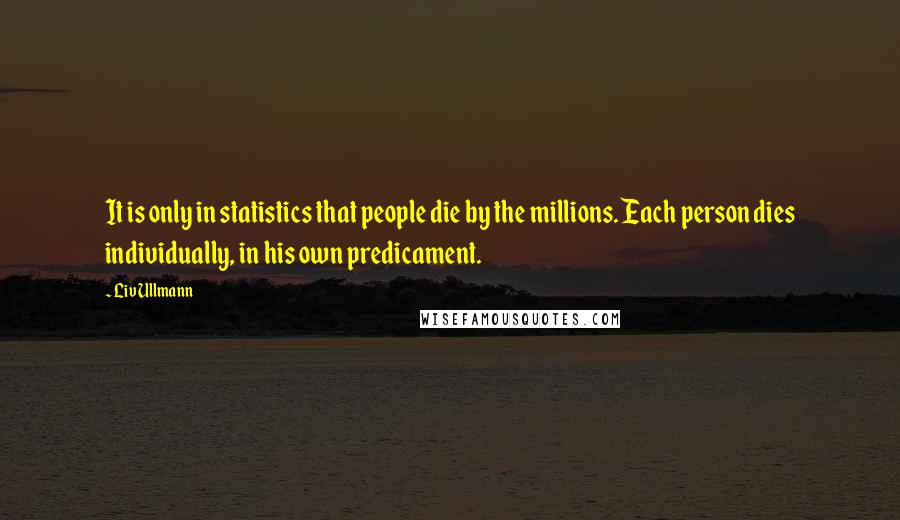 Liv Ullmann Quotes: It is only in statistics that people die by the millions. Each person dies individually, in his own predicament.