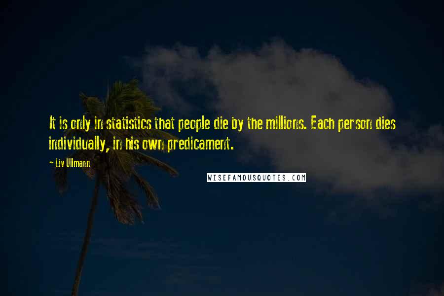 Liv Ullmann Quotes: It is only in statistics that people die by the millions. Each person dies individually, in his own predicament.