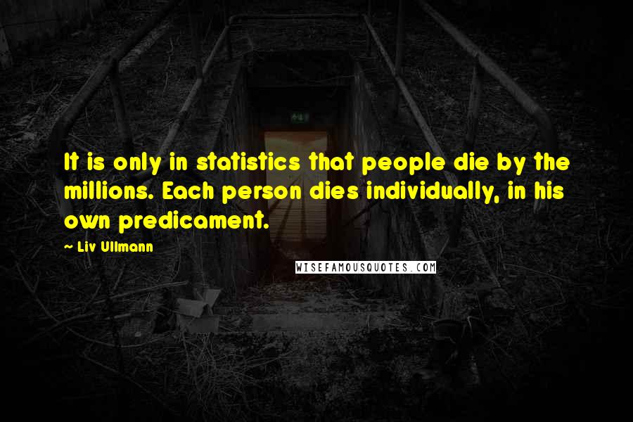 Liv Ullmann Quotes: It is only in statistics that people die by the millions. Each person dies individually, in his own predicament.