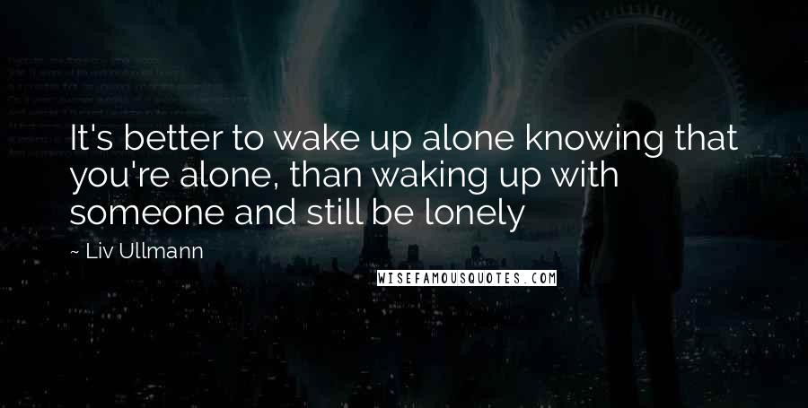 Liv Ullmann Quotes: It's better to wake up alone knowing that you're alone, than waking up with someone and still be lonely