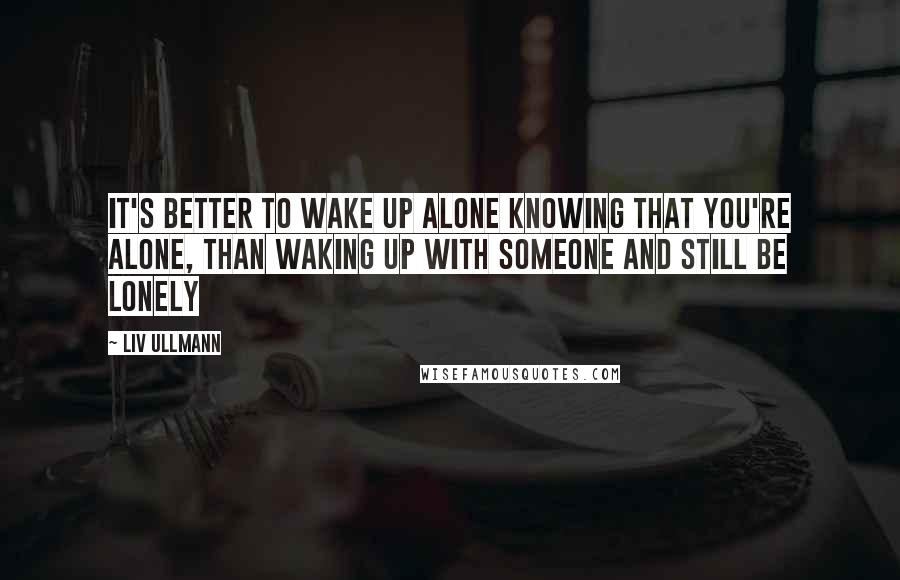 Liv Ullmann Quotes: It's better to wake up alone knowing that you're alone, than waking up with someone and still be lonely