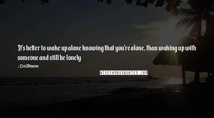 Liv Ullmann Quotes: It's better to wake up alone knowing that you're alone, than waking up with someone and still be lonely