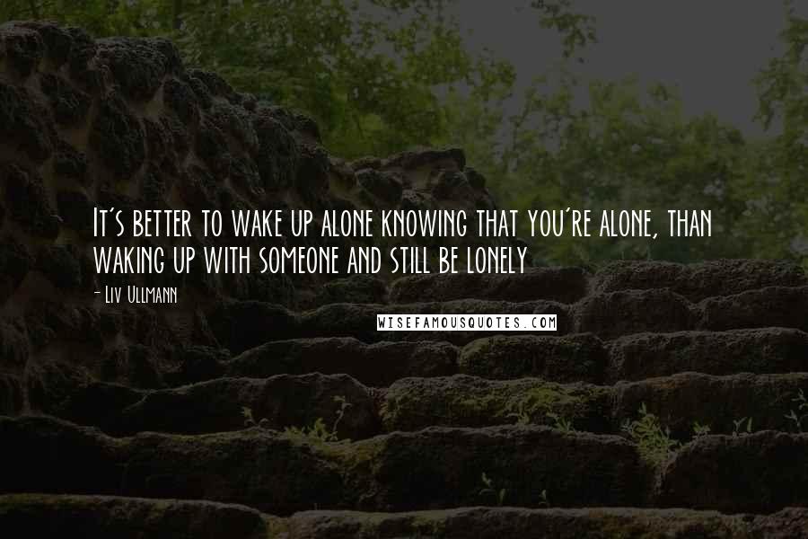 Liv Ullmann Quotes: It's better to wake up alone knowing that you're alone, than waking up with someone and still be lonely