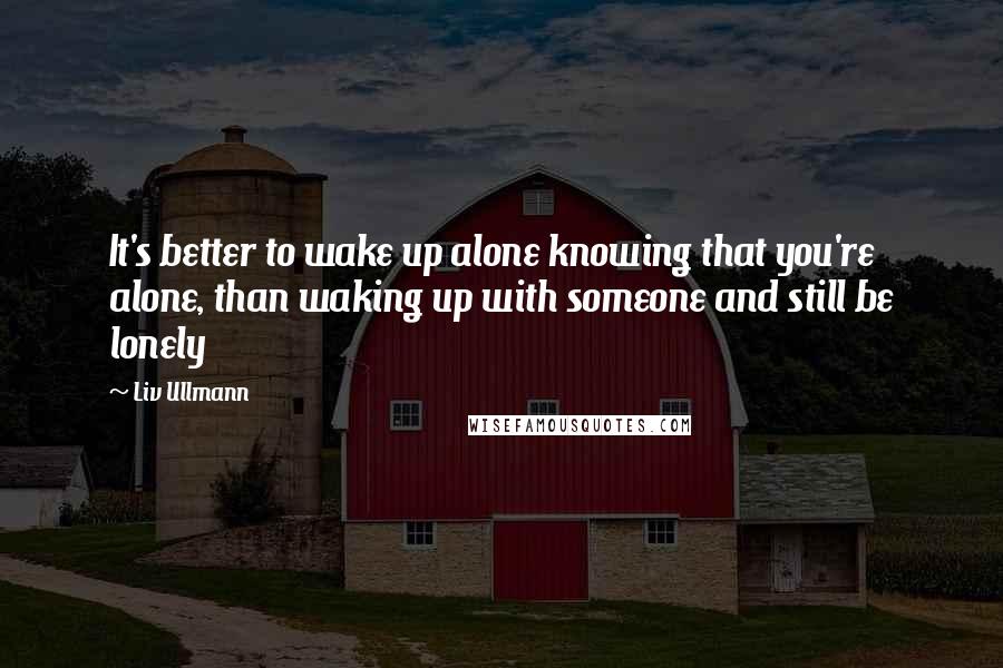 Liv Ullmann Quotes: It's better to wake up alone knowing that you're alone, than waking up with someone and still be lonely