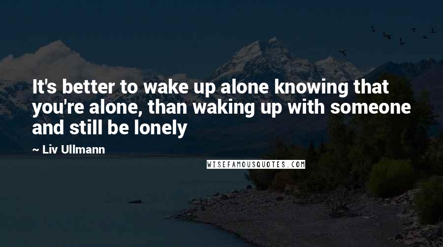 Liv Ullmann Quotes: It's better to wake up alone knowing that you're alone, than waking up with someone and still be lonely