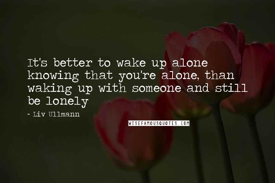 Liv Ullmann Quotes: It's better to wake up alone knowing that you're alone, than waking up with someone and still be lonely