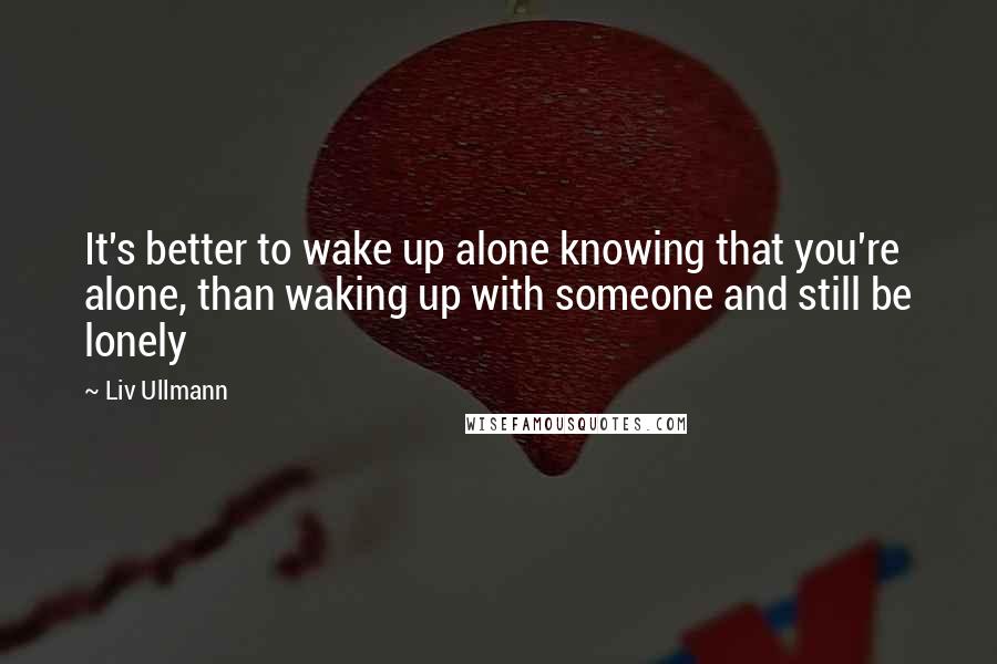 Liv Ullmann Quotes: It's better to wake up alone knowing that you're alone, than waking up with someone and still be lonely