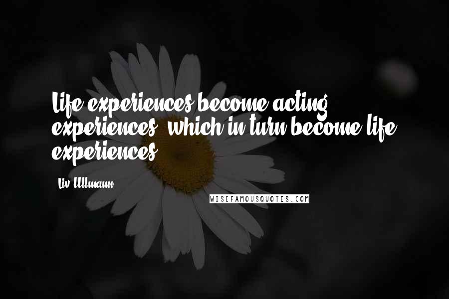 Liv Ullmann Quotes: Life experiences become acting experiences, which in turn become life experiences.