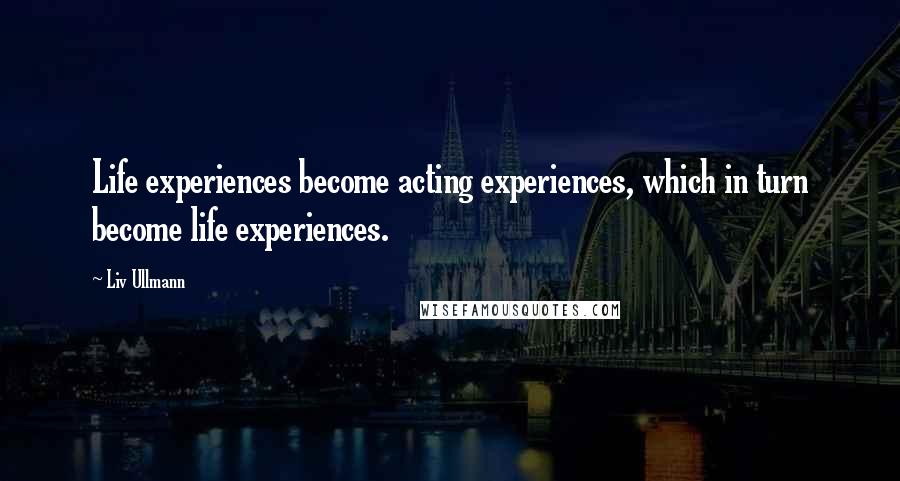Liv Ullmann Quotes: Life experiences become acting experiences, which in turn become life experiences.