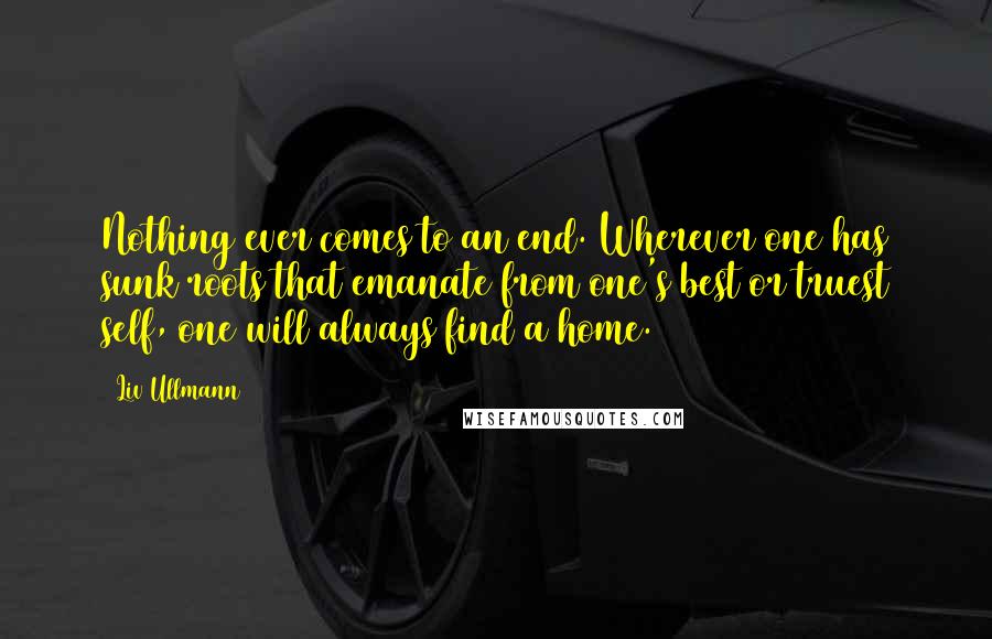 Liv Ullmann Quotes: Nothing ever comes to an end. Wherever one has sunk roots that emanate from one's best or truest self, one will always find a home.