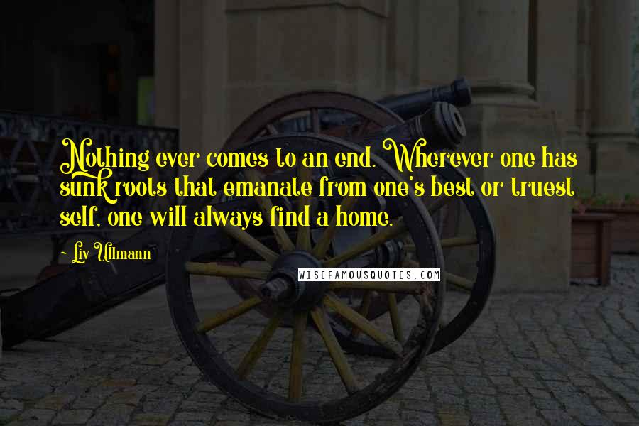 Liv Ullmann Quotes: Nothing ever comes to an end. Wherever one has sunk roots that emanate from one's best or truest self, one will always find a home.