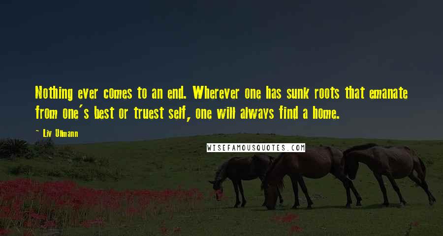 Liv Ullmann Quotes: Nothing ever comes to an end. Wherever one has sunk roots that emanate from one's best or truest self, one will always find a home.